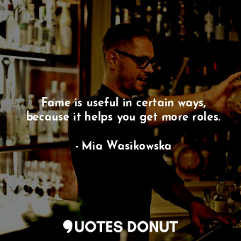  Fame is useful in certain ways, because it helps you get more roles.... - Mia Wasikowska - Quotes Donut