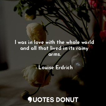  I was in love with the whole world and all that lived in its rainy arms.... - Louise Erdrich - Quotes Donut