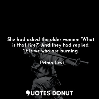  She had asked the older women: "What is that fire?" And they had replied: "It is... - Primo Levi - Quotes Donut