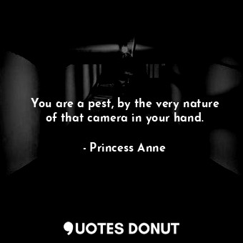  You are a pest, by the very nature of that camera in your hand.... - Princess Anne - Quotes Donut