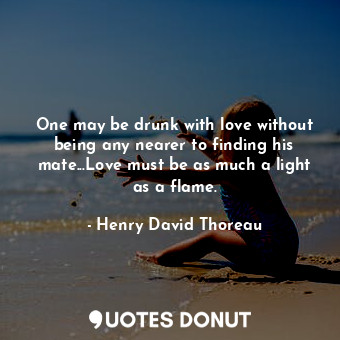 One may be drunk with love without being any nearer to finding his mate...Love must be as much a light as a flame.