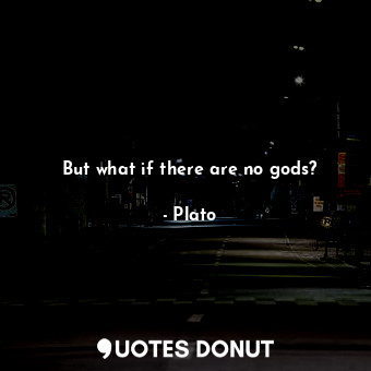 But what if there are no gods?