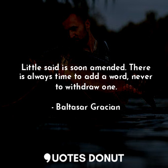 Little said is soon amended. There is always time to add a word, never to withdraw one.