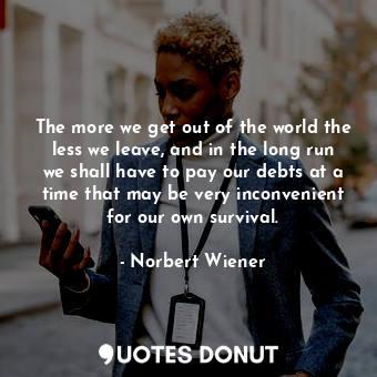 The more we get out of the world the less we leave, and in the long run we shall have to pay our debts at a time that may be very inconvenient for our own survival.