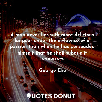 A man never lies with more delicious languor under the influence of a passion than when he has persuaded himself that he shall subdue it to-morrow.