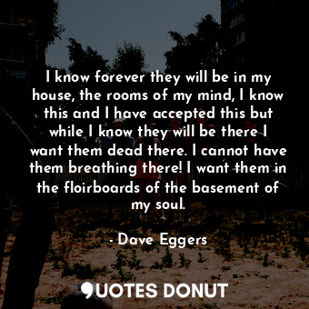  I know forever they will be in my house, the rooms of my mind, I know this and I... - Dave Eggers - Quotes Donut