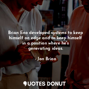 Brian Eno developed systems to keep himself on edge and to keep himself in a position where he&#39;s generating ideas.