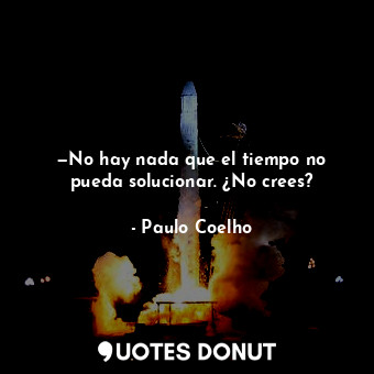 —No hay nada que el tiempo no pueda solucionar. ¿No crees?