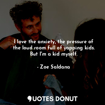 I love the anxiety, the pressure of the loud room full of yapping kids. But I&#3... - Zoe Saldana - Quotes Donut