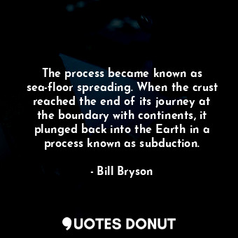  The process became known as sea-floor spreading. When the crust reached the end ... - Bill Bryson - Quotes Donut