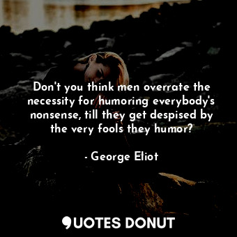 Don't you think men overrate the necessity for humoring everybody's nonsense, till they get despised by the very fools they humor?