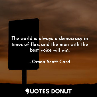 The world is always a democracy in times of flux, and the man with the best voice will win.