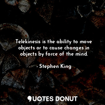 Telekinesis is the ability to move objects or to cause changes in objects by force of the mind.