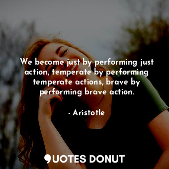 We become just by performing just action, temperate by performing temperate actions, brave by performing brave action.