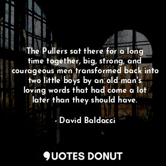 The Pullers sat there for a long time together, big, strong, and courageous men transformed back into two little boys by an old man's loving words that had come a lot later than they should have.