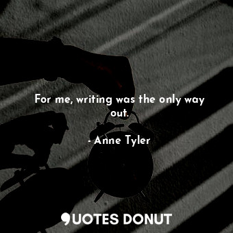 For me, writing was the only way out.