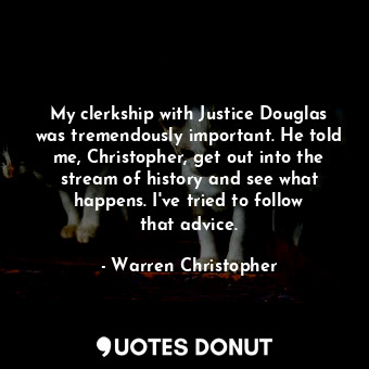My clerkship with Justice Douglas was tremendously important. He told me, Christopher, get out into the stream of history and see what happens. I&#39;ve tried to follow that advice.