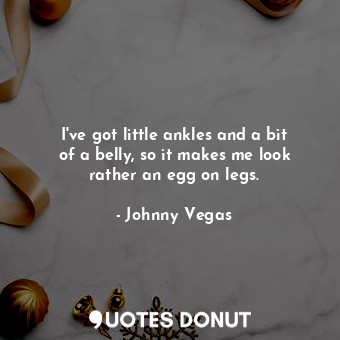  I&#39;ve got little ankles and a bit of a belly, so it makes me look rather an e... - Johnny Vegas - Quotes Donut