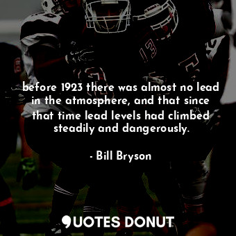  before 1923 there was almost no lead in the atmosphere, and that since that time... - Bill Bryson - Quotes Donut