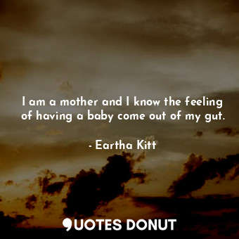  I am a mother and I know the feeling of having a baby come out of my gut.... - Eartha Kitt - Quotes Donut