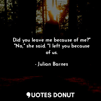  Did you leave me because of me?" "No," she said. "I left you because of us.... - Julian Barnes - Quotes Donut