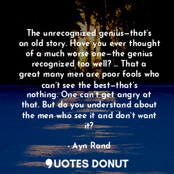 The unrecognized genius—that’s an old story. Have you ever thought of a much worse one—the genius recognized too well? ... That a great many men are poor fools who can’t see the best—that’s nothing. One can’t get angry at that. But do you understand about the men who see it and don’t want it?