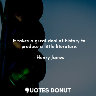  It takes a great deal of history to produce a little literature.... - Henry James - Quotes Donut