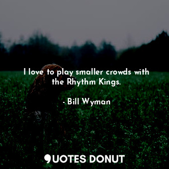  I love to play smaller crowds with the Rhythm Kings.... - Bill Wyman - Quotes Donut