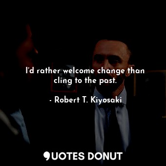  I’d rather welcome change than cling to the past.... - Robert T. Kiyosaki - Quotes Donut