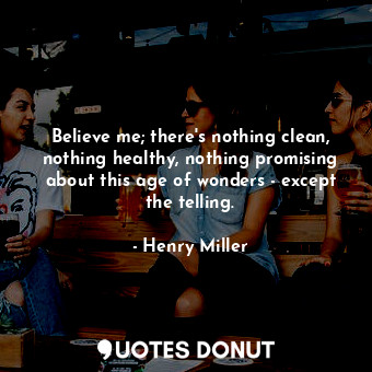  Believe me; there's nothing clean, nothing healthy, nothing promising about this... - Henry Miller - Quotes Donut