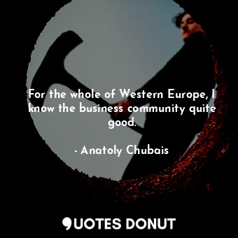 For the whole of Western Europe, I know the business community quite good.
