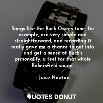  Songs like the Buck Owens tune, for example, are very simple and straightforward... - Juice Newton - Quotes Donut