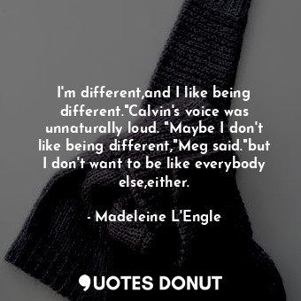 I'm different,and I like being different."Calvin's voice was unnaturally loud. "Maybe I don't like being different,"Meg said."but I don't want to be like everybody else,either.