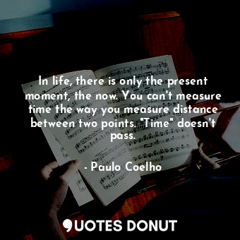  In life, there is only the present moment, the now. You can't measure time the w... - Paulo Coelho - Quotes Donut