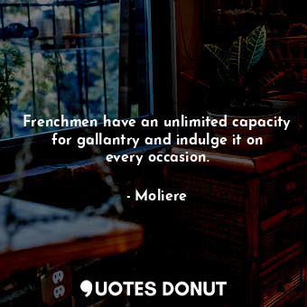  Frenchmen have an unlimited capacity for gallantry and indulge it on every occas... - Moliere - Quotes Donut