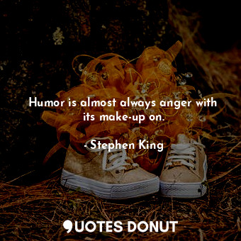 Humor is almost always anger with its make-up on.