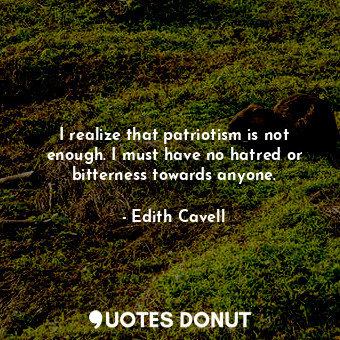  I realize that patriotism is not enough. I must have no hatred or bitterness tow... - Edith Cavell - Quotes Donut