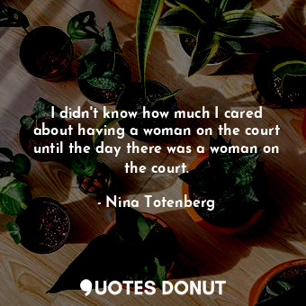  I didn&#39;t know how much I cared about having a woman on the court until the d... - Nina Totenberg - Quotes Donut