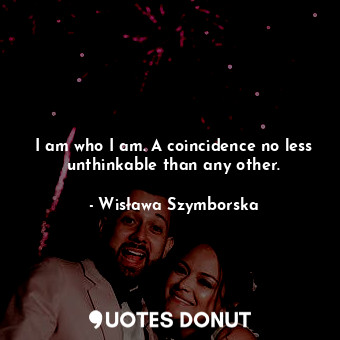  I am who I am. A coincidence no less unthinkable than any other.... - Wisława Szymborska - Quotes Donut