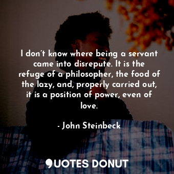  I don’t know where being a servant came into disrepute. It is the refuge of a ph... - John Steinbeck - Quotes Donut
