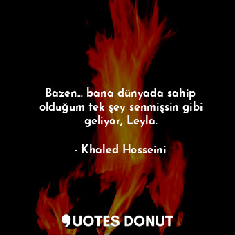  Bazen... bana dünyada sahip olduğum tek şey senmişsin gibi geliyor, Leyla.... - Khaled Hosseini - Quotes Donut