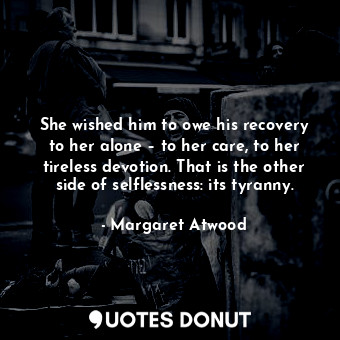  She wished him to owe his recovery to her alone – to her care, to her tireless d... - Margaret Atwood - Quotes Donut