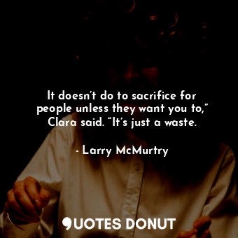  It doesn’t do to sacrifice for people unless they want you to,” Clara said. “It’... - Larry McMurtry - Quotes Donut