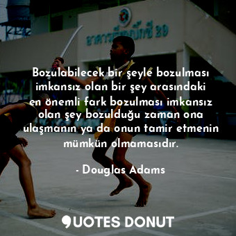 Bozulabilecek bir şeyle bozulması imkansız olan bir şey arasındaki en önemli fark bozulması imkansız olan şey bozulduğu zaman ona ulaşmanın ya da onun tamir etmenin mümkün olmamasıdır.