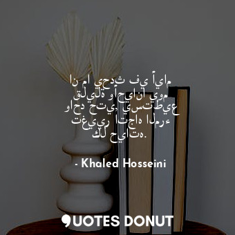  ان ما يحدث في أيام قليلة وأحيانا يوم واحد حتي, يستطيع تغيير اتجاه المرء كل حياته... - Khaled Hosseini - Quotes Donut