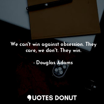  We can't win against obsession. They care, we don't. They win.... - Douglas Adams - Quotes Donut