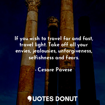 If you wish to travel far and fast, travel light. Take off all your envies, jealousies, unforgiveness, selfishness and fears.