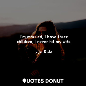 I&#39;m married, I have three children, I never hit my wife.