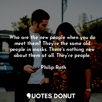 Who are the new people when you do meet them? They're the same old people in masks. There's nothing new about them at all. They're people.