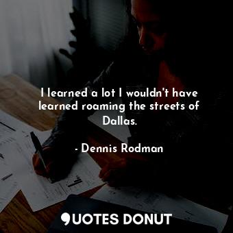  I learned a lot I wouldn&#39;t have learned roaming the streets of Dallas.... - Dennis Rodman - Quotes Donut